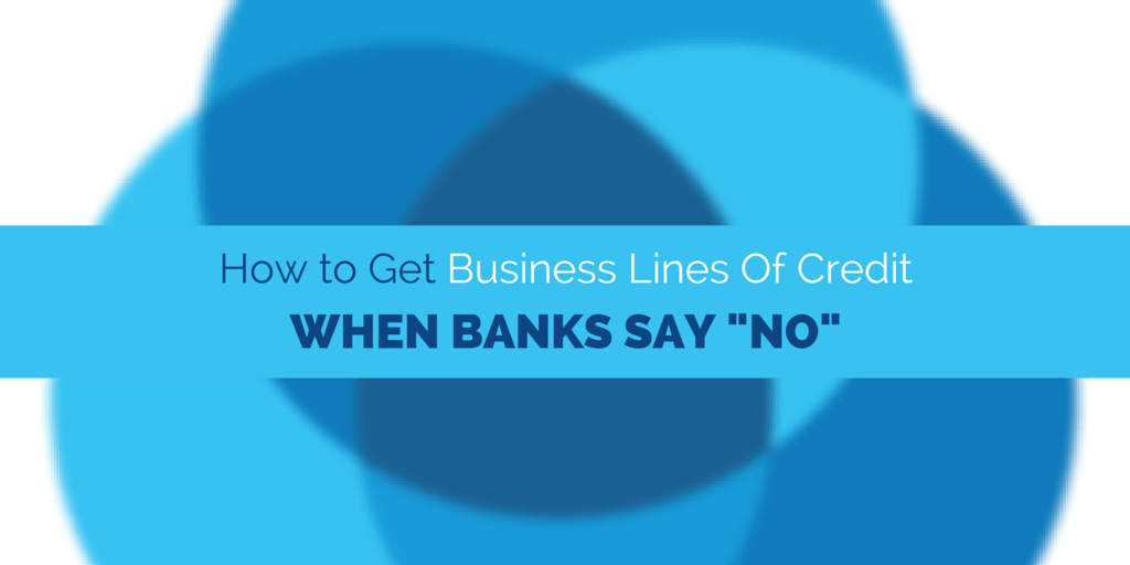 How to Get Business Lines of Credit When Banks Say “No”